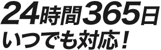 24時間365日いつでも対応!